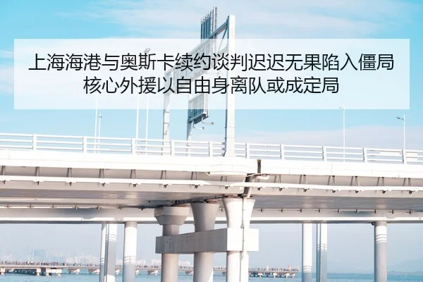 上海海港与奥斯卡续约谈判迟迟无果陷入僵局 核心外援以自由身离队或成定局