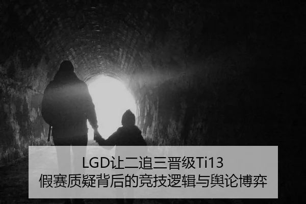 LGD让二追三晋级Ti13 假赛质疑背后的竞技逻辑与舆论博弈