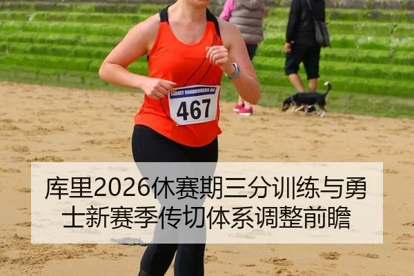 库里2026休赛期三分训练与勇士新赛季传切体系调整前瞻